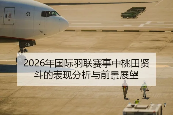 2026年国际羽联赛事中桃田贤斗的表现分析与前景展望