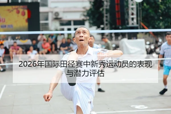 2026年国际田径赛中新秀运动员的表现与潜力评估