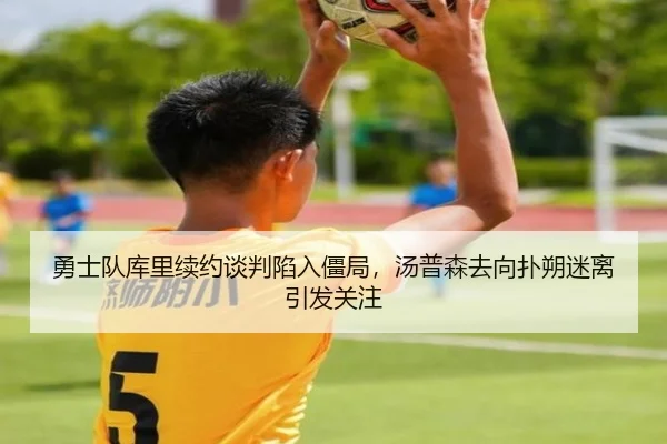 勇士队库里续约谈判陷入僵局，汤普森去向扑朔迷离引发关注
