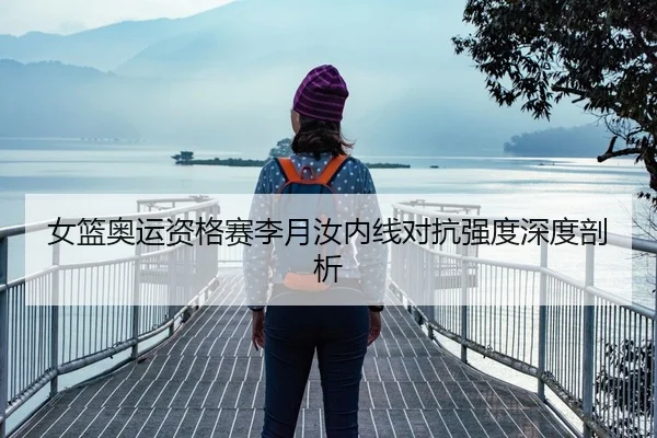 女篮奥运资格赛李月汝内线对抗强度深度剖析