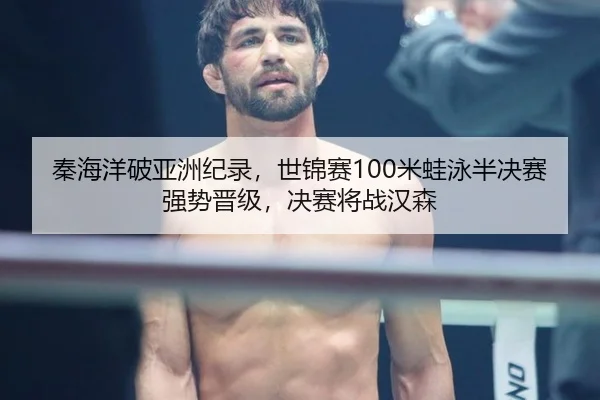 秦海洋破亚洲纪录，世锦赛100米蛙泳半决赛强势晋级，决赛将战汉森
