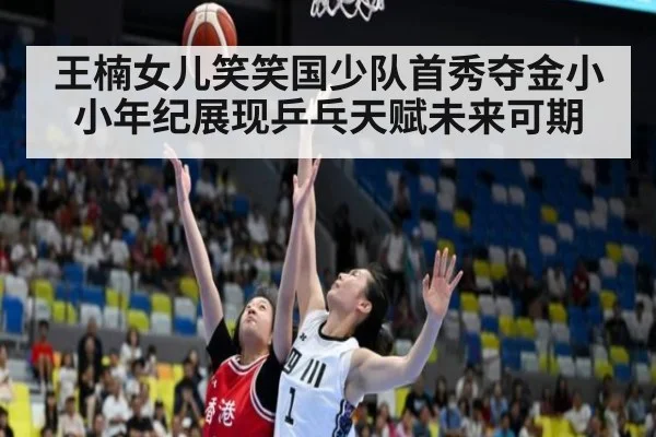 王楠女儿笑笑国少队首秀夺金小小年纪展现乒乓天赋未来可期