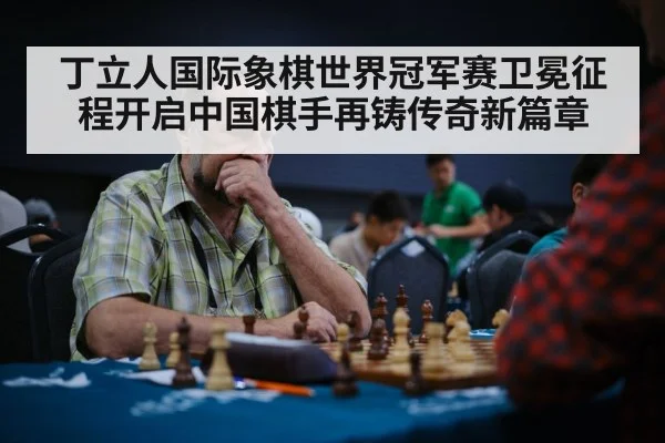 丁立人国际象棋世界冠军赛卫冕征程开启中国棋手再铸传奇新篇章